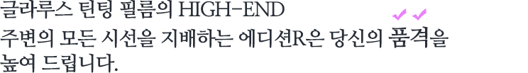 글라루스 틴팅 필름의 HIGH-END. 주변의 모든 시선을 지배하는 에디션R은 당신의 품격을 높여 드립니다.