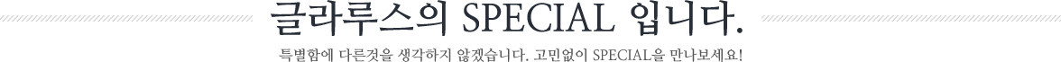 글라루스의 SPECIAL 입니다. 특별함에 다른것을 생각하지 않겠습니다. 고민없이 SPECIAL을 만나보세요!